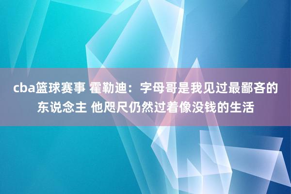 cba篮球赛事 霍勒迪：字母哥是我见过最鄙吝的东说念主 他咫尺仍然过着像没钱的生活