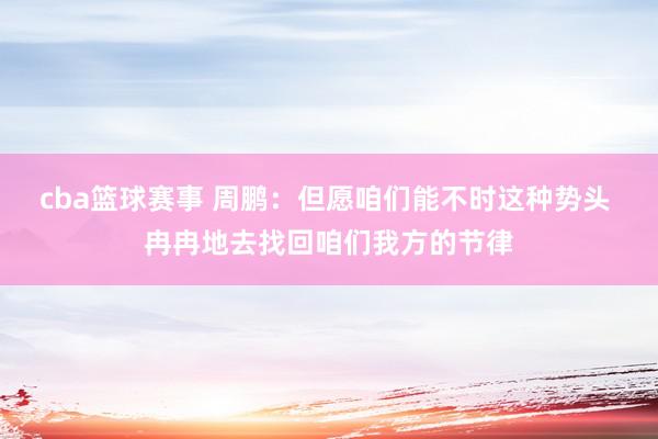 cba篮球赛事 周鹏：但愿咱们能不时这种势头 冉冉地去找回咱们我方的节律