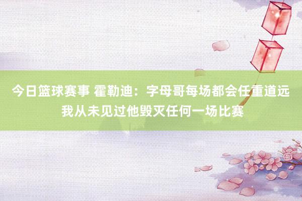 今日篮球赛事 霍勒迪：字母哥每场都会任重道远 我从未见过他毁灭任何一场比赛