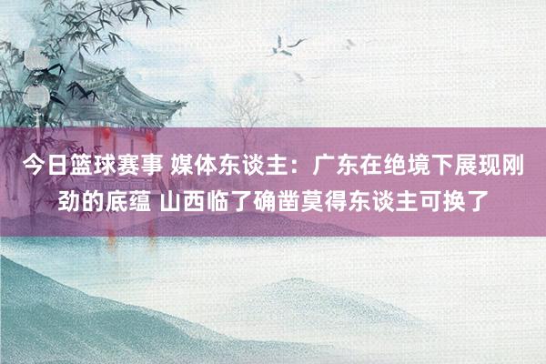 今日篮球赛事 媒体东谈主：广东在绝境下展现刚劲的底蕴 山西临了确凿莫得东谈主可换了