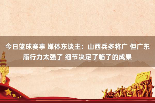 今日篮球赛事 媒体东谈主：山西兵多将广 但广东履行力太强了 细节决定了临了的成果