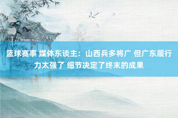 篮球赛事 媒体东谈主：山西兵多将广 但广东履行力太强了 细节决定了终末的成果