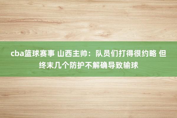 cba篮球赛事 山西主帅：队员们打得很约略 但终末几个防护不解确导致输球