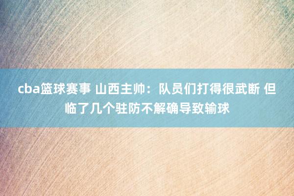 cba篮球赛事 山西主帅：队员们打得很武断 但临了几个驻防不解确导致输球