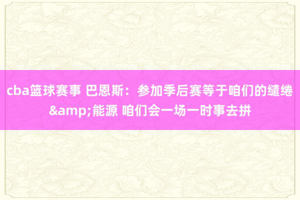 cba篮球赛事 巴恩斯：参加季后赛等于咱们的缱绻&能源 咱们会一场一时事去拼