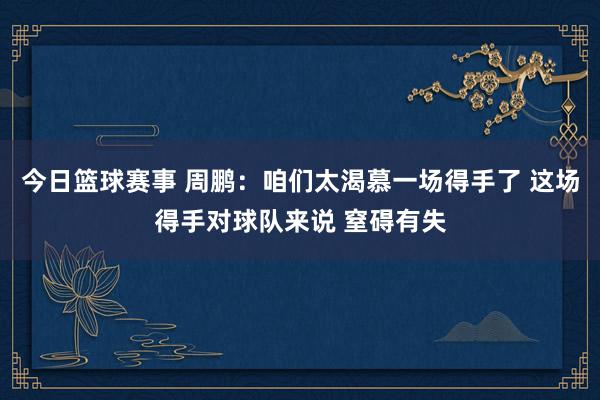 今日篮球赛事 周鹏：咱们太渴慕一场得手了 这场得手对球队来说 窒碍有失