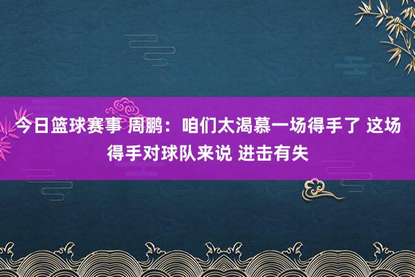 今日篮球赛事 周鹏：咱们太渴慕一场得手了 这场得手对球队来说 进击有失