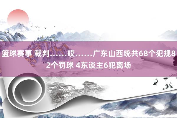 篮球赛事 裁判……哎……广东山西统共68个犯规82个罚球 4东谈主6犯离场