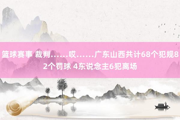 篮球赛事 裁判……哎……广东山西共计68个犯规82个罚球 4东说念主6犯离场