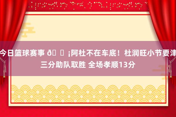 今日篮球赛事 🗡阿杜不在车底！杜润旺小节要津三分助队取胜 全场孝顺13分