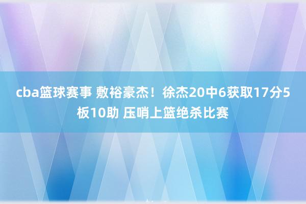 cba篮球赛事 敷裕豪杰！徐杰20中6获取17分5板10助 压哨上篮绝杀比赛