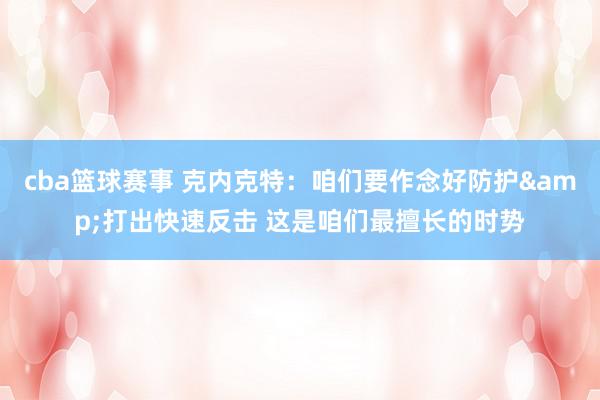 cba篮球赛事 克内克特：咱们要作念好防护&打出快速反击 这是咱们最擅长的时势