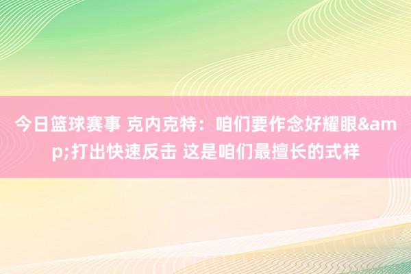 今日篮球赛事 克内克特：咱们要作念好耀眼&打出快速反击 这是咱们最擅长的式样