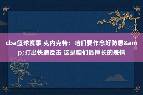 cba篮球赛事 克内克特：咱们要作念好防患&打出快速反击 这是咱们最擅长的表情