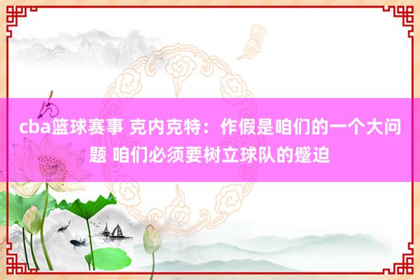 cba篮球赛事 克内克特：作假是咱们的一个大问题 咱们必须要树立球队的蹙迫