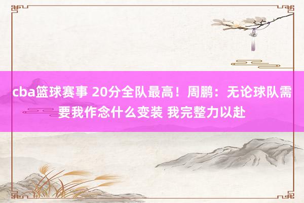 cba篮球赛事 20分全队最高！周鹏：无论球队需要我作念什么变装 我完整力以赴