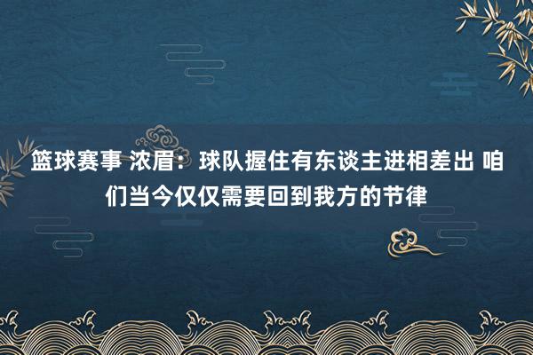 篮球赛事 浓眉：球队握住有东谈主进相差出 咱们当今仅仅需要回到我方的节律