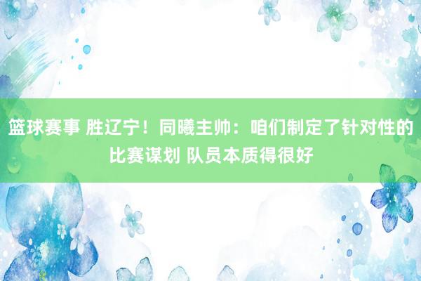 篮球赛事 胜辽宁！同曦主帅：咱们制定了针对性的比赛谋划 队员本质得很好