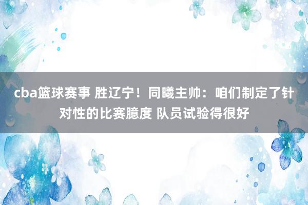 cba篮球赛事 胜辽宁！同曦主帅：咱们制定了针对性的比赛臆度 队员试验得很好