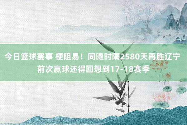 今日篮球赛事 梗阻易！同曦时隔2580天再胜辽宁 前次赢球还得回想到17-18赛季