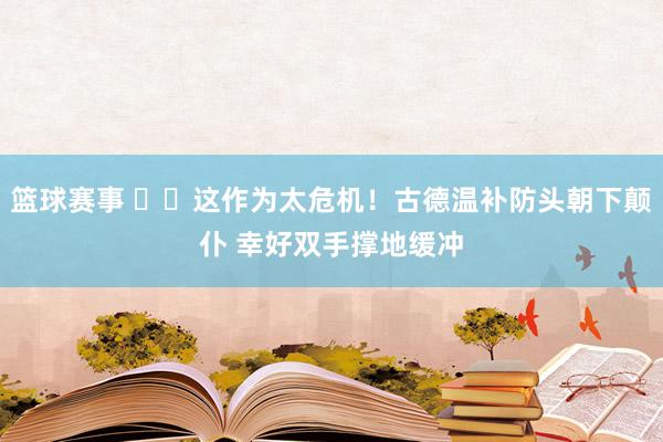 篮球赛事 ⚠️这作为太危机！古德温补防头朝下颠仆 幸好双手撑地缓冲