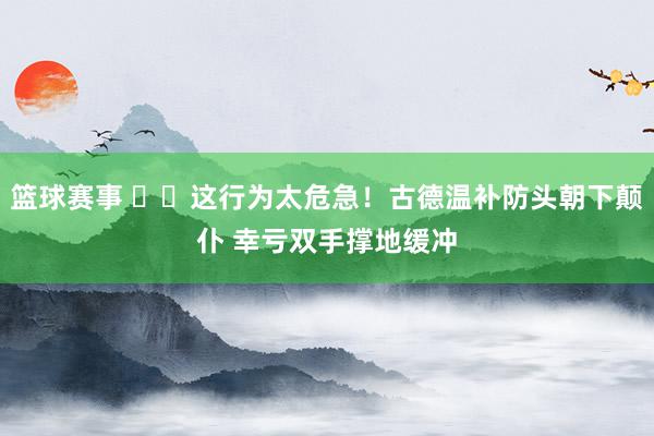 篮球赛事 ⚠️这行为太危急！古德温补防头朝下颠仆 幸亏双手撑地缓冲