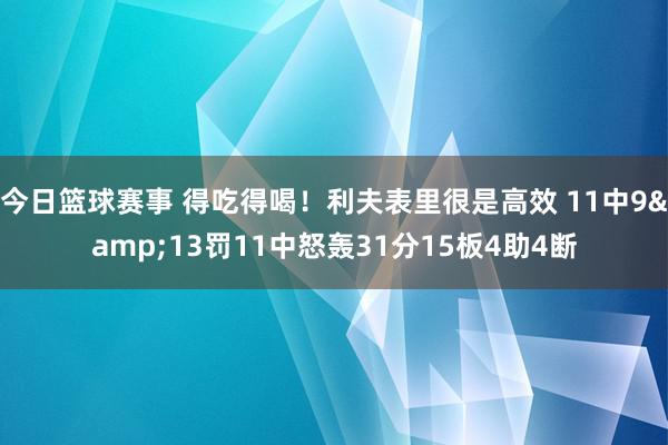 今日篮球赛事 得吃得喝！利夫表里很是高效 11中9&13罚11中怒轰31分15板4助4断