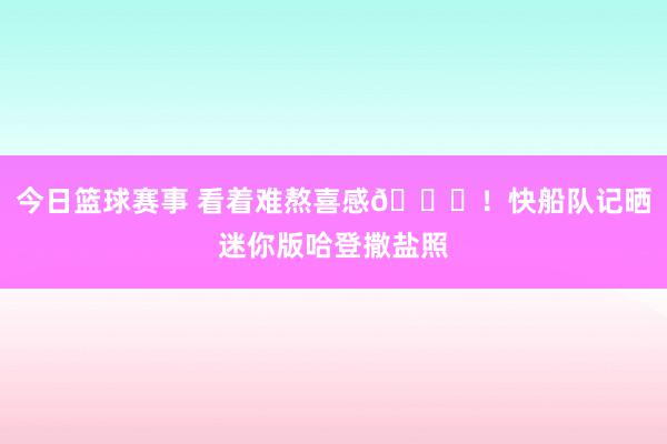 今日篮球赛事 看着难熬喜感😜！快船队记晒迷你版哈登撒盐照