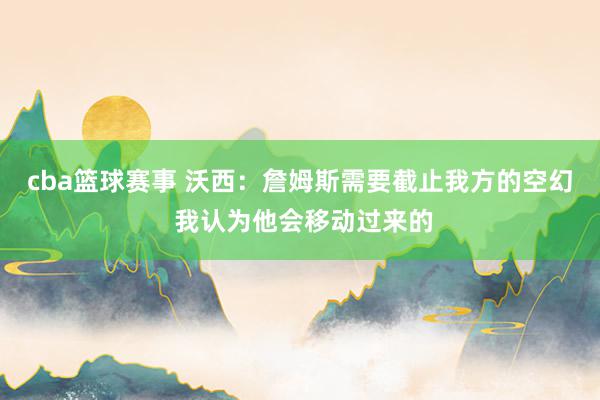 cba篮球赛事 沃西：詹姆斯需要截止我方的空幻 我认为他会移动过来的