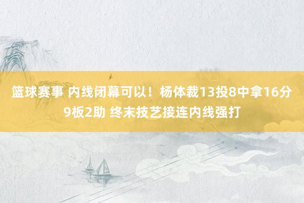 篮球赛事 内线闭幕可以！杨体裁13投8中拿16分9板2助 终末技艺接连内线强打