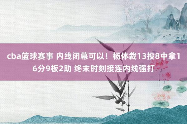 cba篮球赛事 内线闭幕可以！杨体裁13投8中拿16分9板2助 终末时刻接连内线强打