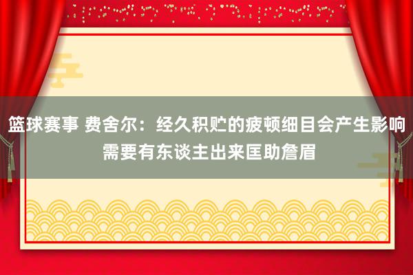 篮球赛事 费舍尔：经久积贮的疲顿细目会产生影响 需要有东谈主出来匡助詹眉