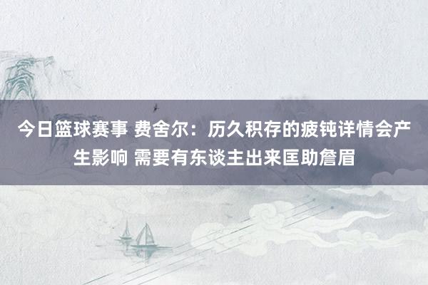 今日篮球赛事 费舍尔：历久积存的疲钝详情会产生影响 需要有东谈主出来匡助詹眉