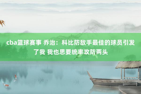 cba篮球赛事 乔治：科比防敌手最佳的球员引发了我 我也思要统率攻防两头