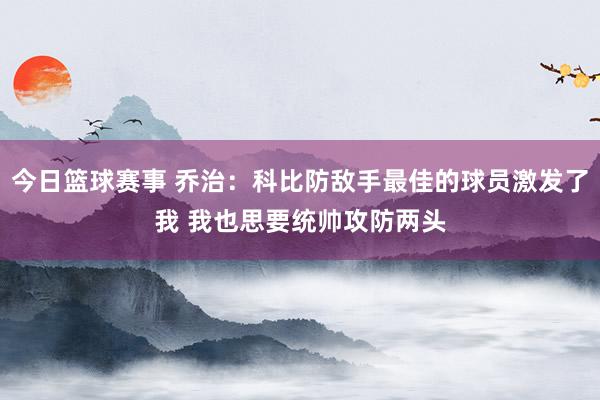 今日篮球赛事 乔治：科比防敌手最佳的球员激发了我 我也思要统帅攻防两头