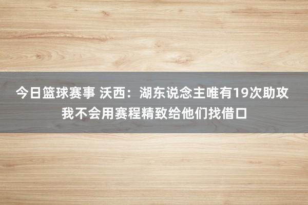 今日篮球赛事 沃西：湖东说念主唯有19次助攻 我不会用赛程精致给他们找借口