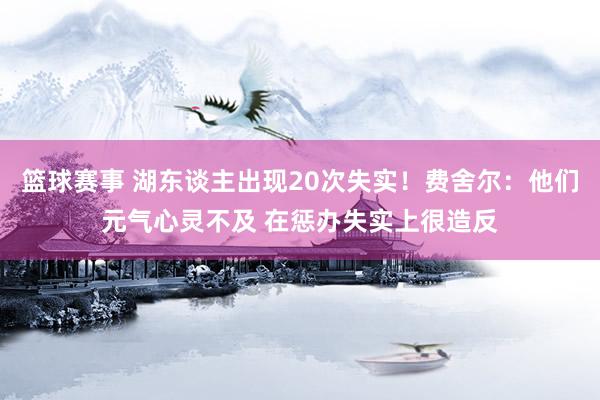 篮球赛事 湖东谈主出现20次失实！费舍尔：他们元气心灵不及 在惩办失实上很造反