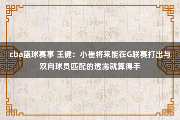 cba篮球赛事 王健：小崔将来能在G联赛打出与双向球员匹配的透露就算得手