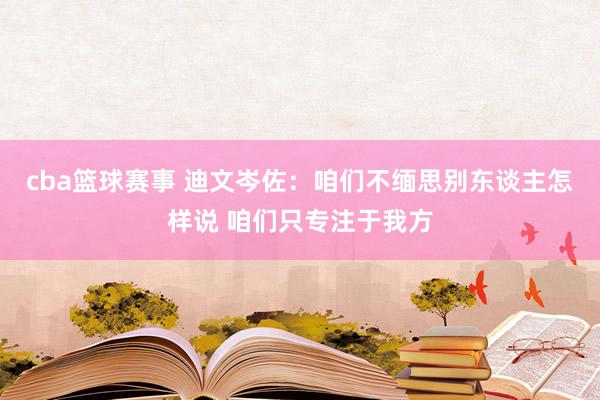 cba篮球赛事 迪文岑佐：咱们不缅思别东谈主怎样说 咱们只专注于我方