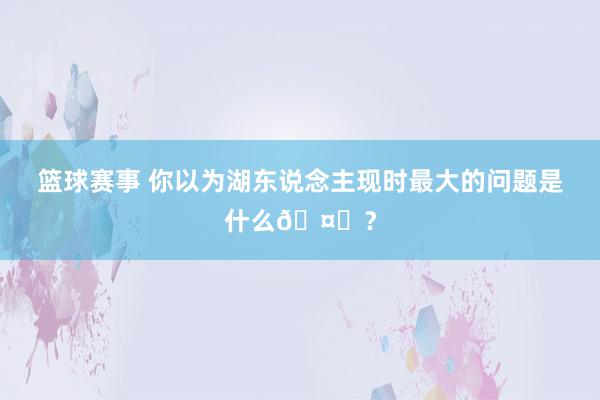 篮球赛事 你以为湖东说念主现时最大的问题是什么🤔？