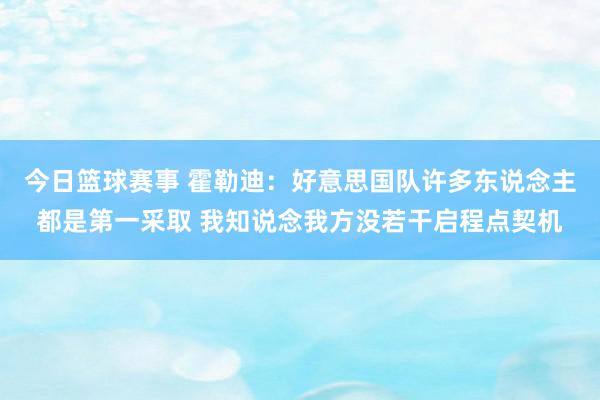 今日篮球赛事 霍勒迪：好意思国队许多东说念主都是第一采取 我知说念我方没若干启程点契机