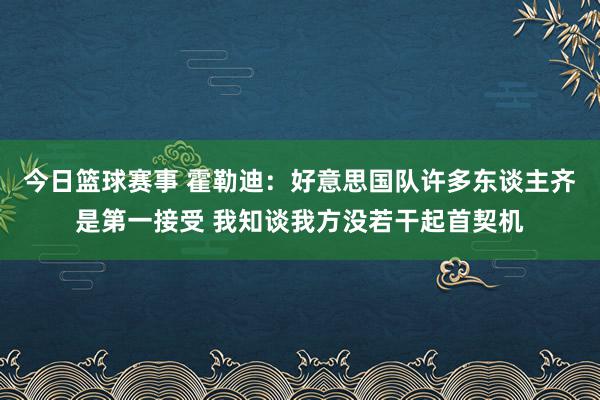 今日篮球赛事 霍勒迪：好意思国队许多东谈主齐是第一接受 我知谈我方没若干起首契机