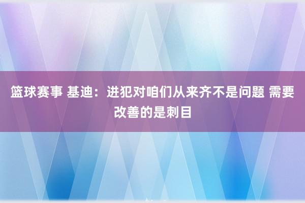 篮球赛事 基迪：进犯对咱们从来齐不是问题 需要改善的是刺目