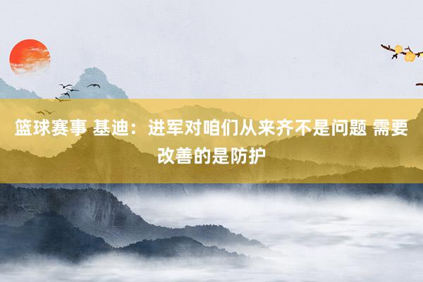 篮球赛事 基迪：进军对咱们从来齐不是问题 需要改善的是防护