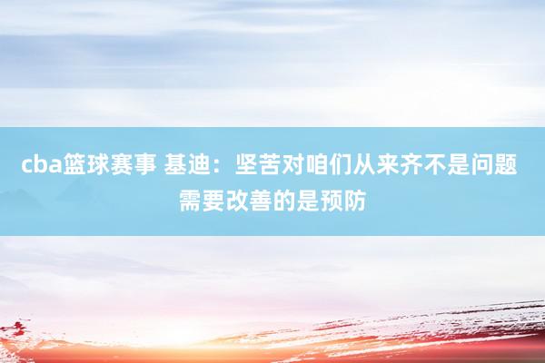 cba篮球赛事 基迪：坚苦对咱们从来齐不是问题 需要改善的是预防