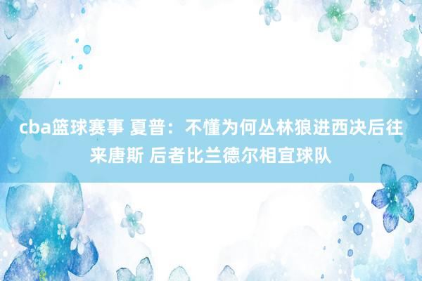 cba篮球赛事 夏普：不懂为何丛林狼进西决后往来唐斯 后者比兰德尔相宜球队