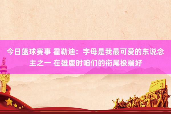 今日篮球赛事 霍勒迪：字母是我最可爱的东说念主之一 在雄鹿时咱们的衔尾极端好