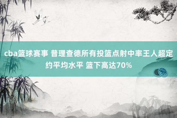 cba篮球赛事 普理查德所有投篮点射中率王人超定约平均水平 篮下高达70%