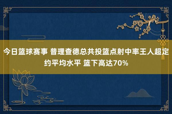 今日篮球赛事 普理查德总共投篮点射中率王人超定约平均水平 篮下高达70%