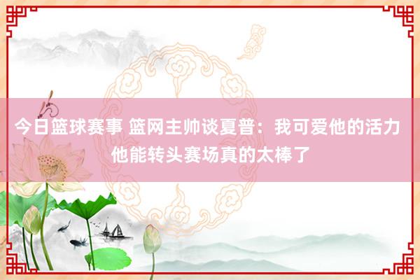 今日篮球赛事 篮网主帅谈夏普：我可爱他的活力 他能转头赛场真的太棒了